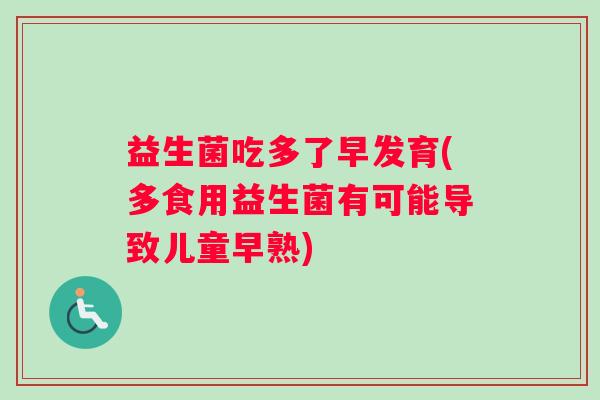 益生菌吃多了早发育(多食用益生菌有可能导致儿童早熟) 益生菌吃多了早发育(多食用益生菌有可能导致儿童早熟)