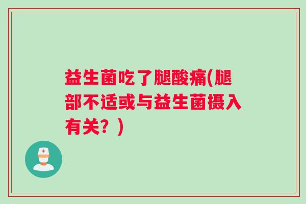 益生菌吃了腿酸痛(腿部不适或与益生菌摄入有关?) 益生菌吃了腿酸痛(腿部不适或与益生菌摄入有关?)