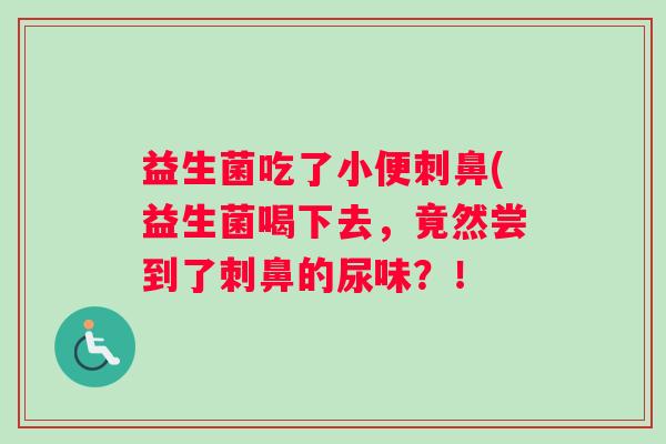 益生菌吃了小便刺鼻(益生菌喝下去，竟然尝到了刺鼻的尿味？！