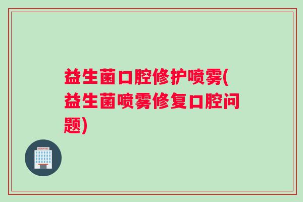 益生菌口腔修护喷雾(益生菌喷雾修复口腔问题)