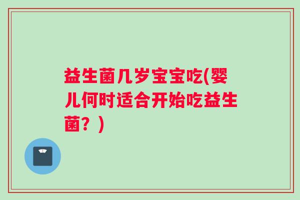 益生菌几岁宝宝吃(婴儿何时适合开始吃益生菌？)