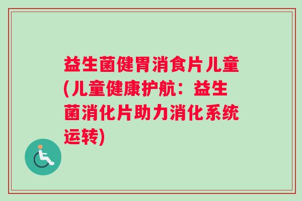 益生菌健胃消食片儿童(儿童健康护航：益生菌消化片助力消化系统运转)