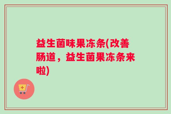 益生菌味果冻条(改善肠道,益生菌果冻条来啦) 益生菌味果冻条(改善肠道,益生菌果冻条来啦)