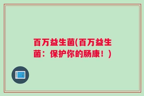 百万益生菌(百万益生菌：保护你的肠康！)