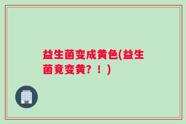 益生菌变成黄色(益生菌竟变黄？！)