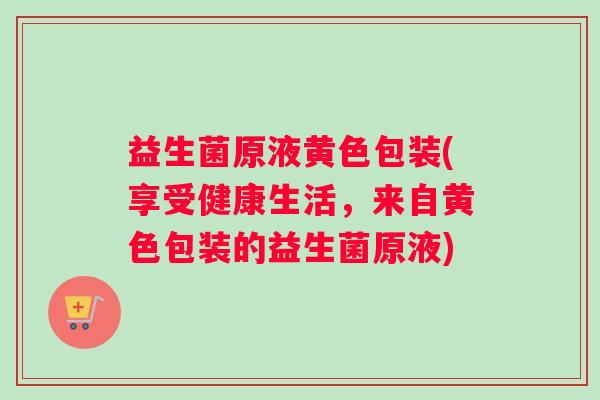 益生菌原液黄色包装(享受健康生活，来自黄色包装的益生菌原液)