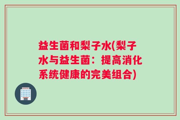 益生菌和梨子水(梨子水与益生菌：提高消化系统健康的完美组合)