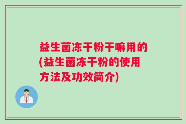 益生菌冻干粉干嘛用的(益生菌冻干粉的使用方法及功效简介) 益生菌冻干粉干嘛用的(益生菌冻干粉的使用方法及功效简介)