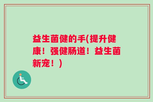 益生菌健的手(提升健康！强健肠道！益生菌新宠！)