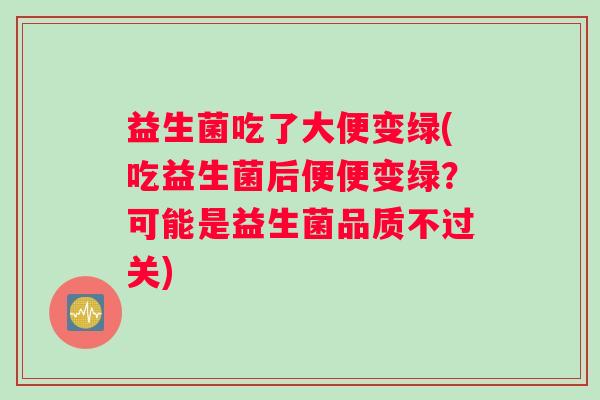 益生菌吃了大便变绿(吃益生菌后便便变绿？可能是益生菌品质不过关)