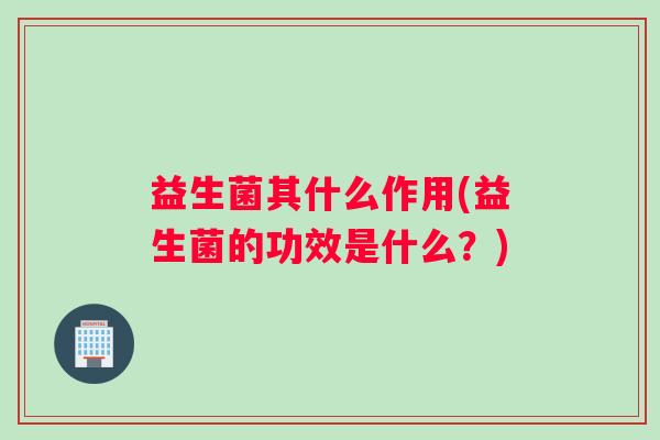 益生菌其什么作用(益生菌的功效是什么？)