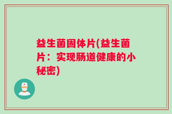 益生菌固体片(益生菌片：实现肠道健康的小秘密)
