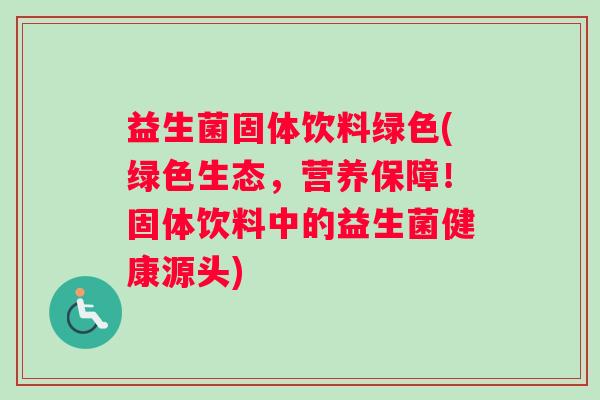 益生菌固体饮料绿色(绿色生态,营养保障!固体饮料中的益生菌健康源头) 益生菌固体饮料绿色(绿色生态,营养保障!固体饮料中的益生菌健康源头)