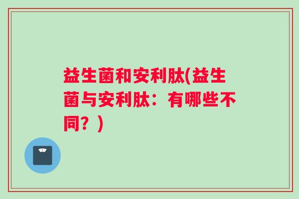 益生菌和安利肽(益生菌与安利肽：有哪些不同？)