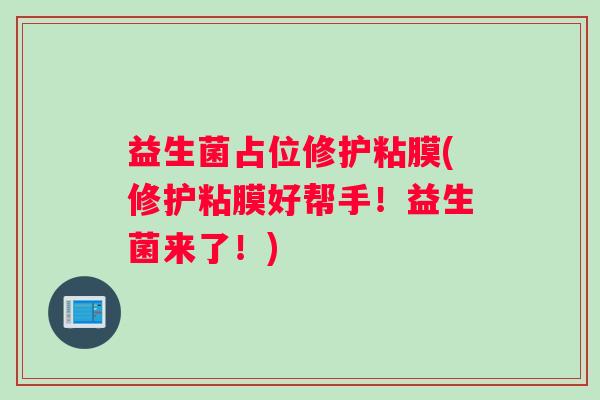 益生菌占位修护粘膜(修护粘膜好帮手！益生菌来了！)