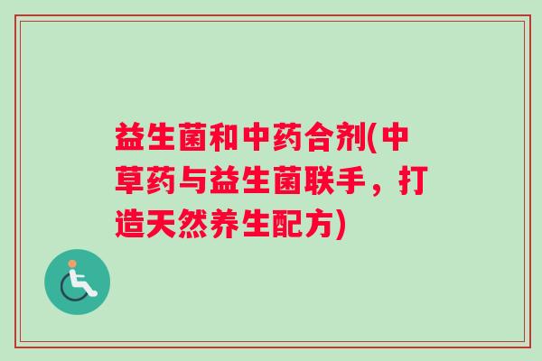 益生菌和中药合剂(中草药与益生菌联手，打造天然养生配方)