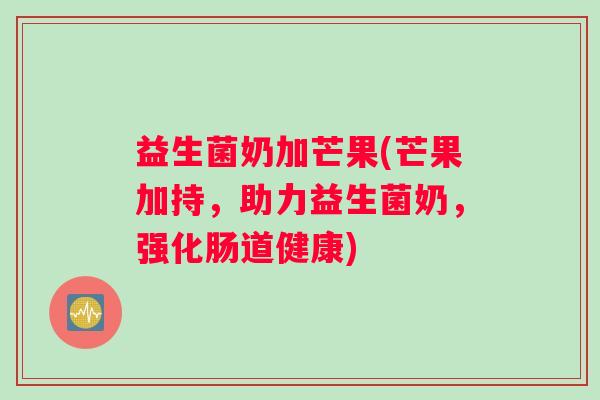 益生菌奶加芒果(芒果加持,助力益生菌奶,强化肠道健康) 益生菌奶加芒果(芒果加持,助力益生菌奶,强化肠道健康)