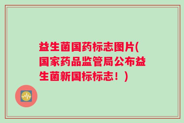 益生菌国药标志图片(国家药品监管局公布益生菌新国标标志！)