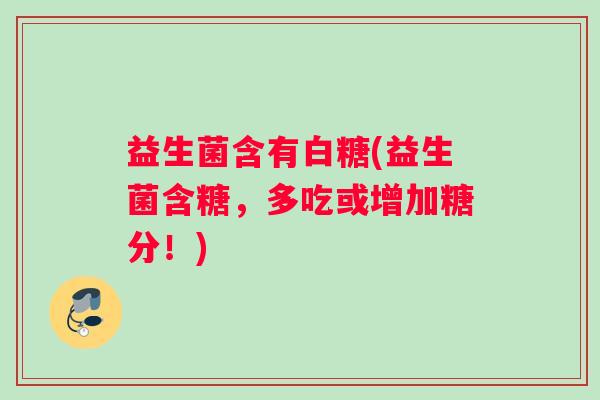 益生菌含有白糖(益生菌含糖，多吃或增加糖分！)
