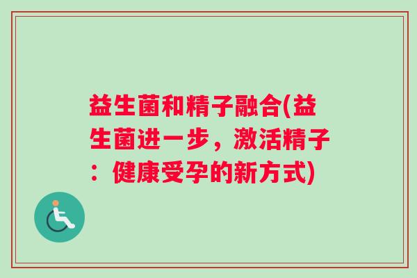 益生菌和精子融合(益生菌进一步，激活精子：健康受孕的新方式)