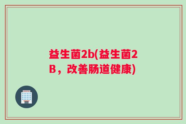 益生菌2b(益生菌2B，改善肠道健康)