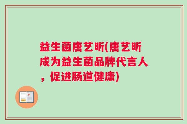 益生菌唐艺昕(唐艺昕成为益生菌品牌代言人，促进肠道健康)