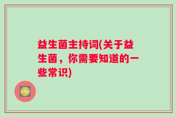 益生菌主持词(关于益生菌，你需要知道的一些常识)