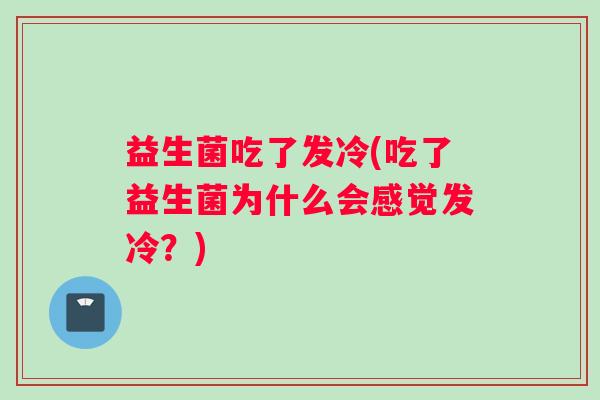 益生菌吃了发冷(吃了益生菌为什么会感觉发冷？)