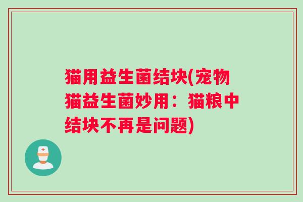 猫用益生菌结块(宠物猫益生菌妙用：猫粮中结块不再是问题)