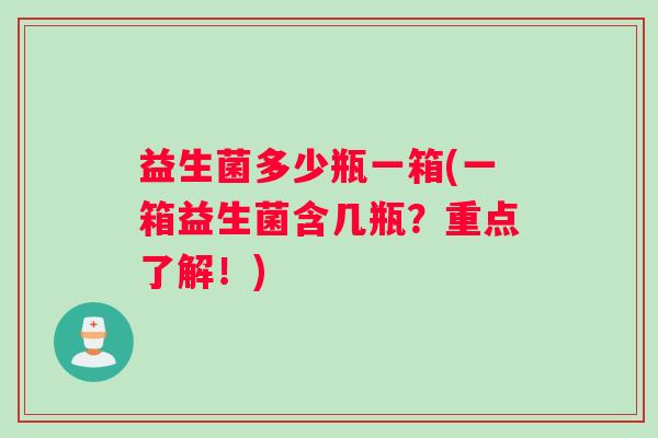 益生菌多少瓶一箱(一箱益生菌含几瓶?重点了解!) 益生菌多少瓶一箱(一箱益生菌含几瓶?重点了解!)