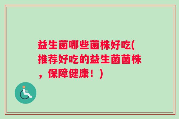 益生菌哪些菌株好吃(推荐好吃的益生菌菌株,保障健康!) 益生菌哪些菌株好吃(推荐好吃的益生菌菌株,保障健康!)