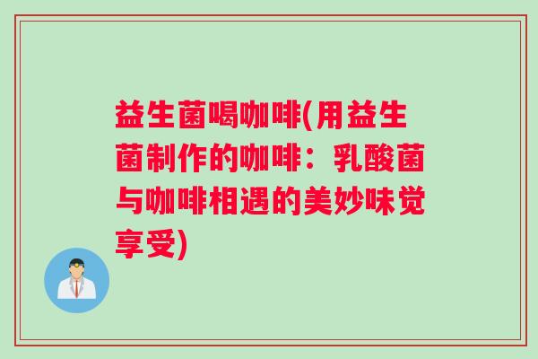 益生菌喝咖啡(用益生菌制作的咖啡：乳酸菌与咖啡相遇的美妙味觉享受)