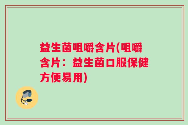 益生菌咀嚼含片(咀嚼含片：益生菌口服保健方便易用)