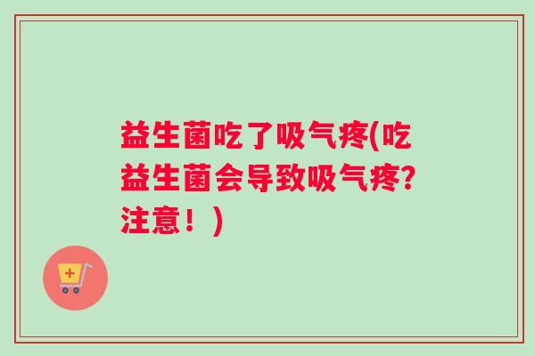 益生菌吃了吸气疼(吃益生菌会导致吸气疼？注意！)