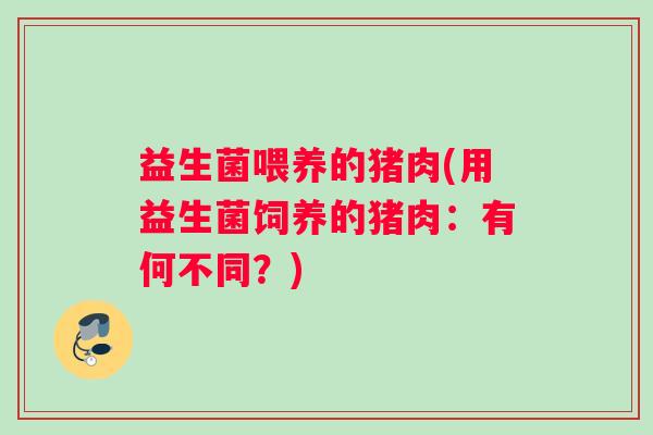 益生菌喂养的猪肉(用益生菌饲养的猪肉:有何不同?) 益生菌喂养的猪肉(用益生菌饲养的猪肉:有何不同?)