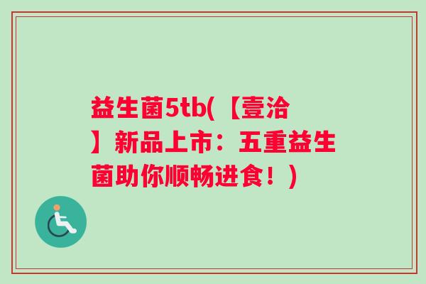 益生菌5tb(【壹洽】新品上市：五重益生菌助你顺畅进食！)
