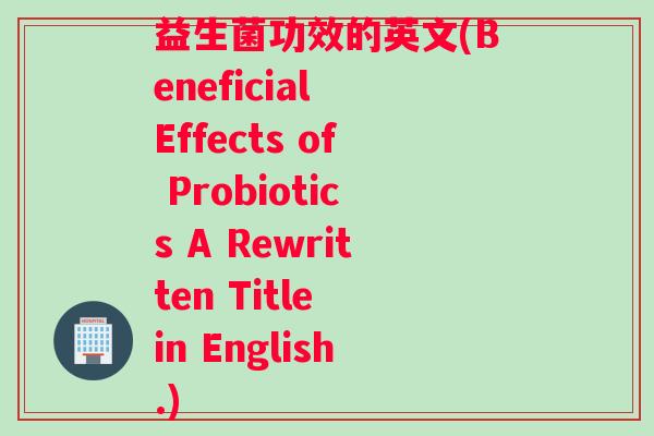 益生菌功效的英文(Beneficial Effects of Probiotics A Rewritten Title in English.) 益生菌功效的英文(Beneficial Effects of Probiotics A Rewritten Title in English.)