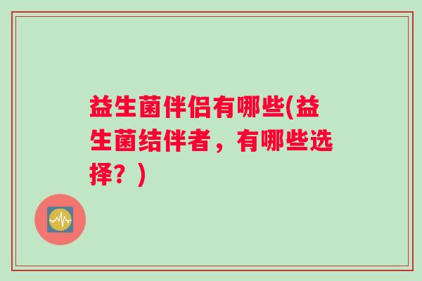 益生菌伴侣有哪些(益生菌结伴者,有哪些选择?) 益生菌伴侣有哪些(益生菌结伴者,有哪些选择?)