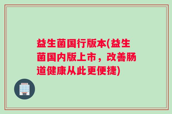 益生菌国行版本(益生菌国内版上市，改善肠道健康从此更便捷)