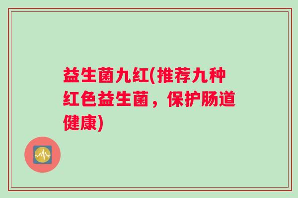 益生菌九红(推荐九种红色益生菌,保护肠道健康) 益生菌九红(推荐九种红色益生菌,保护肠道健康)