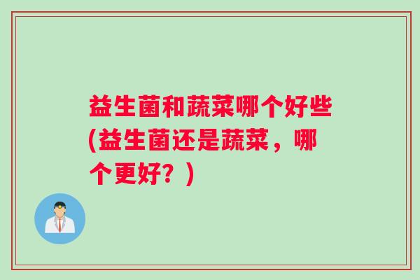 益生菌和蔬菜哪个好些(益生菌还是蔬菜，哪个更好？)