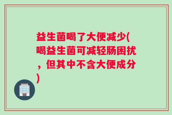 益生菌喝了大便减少(喝益生菌可减轻肠困扰，但其中不含大便成分)