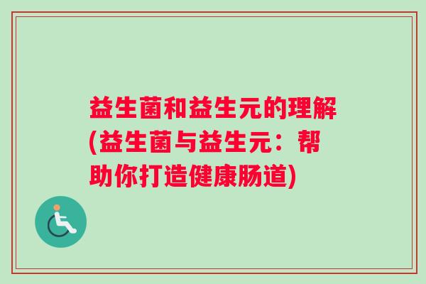 益生菌和益生元的理解(益生菌与益生元:帮助你打造健康肠道) 益生菌和益生元的理解(益生菌与益生元:帮助你打造健康肠道)