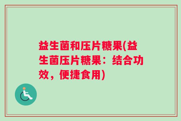 益生菌和压片糖果(益生菌压片糖果:结合功效,便捷食用) 益生菌和压片糖果(益生菌压片糖果:结合功效,便捷食用)