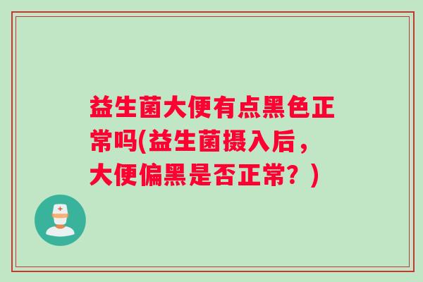 益生菌大便有点黑色正常吗(益生菌摄入后，大便偏黑是否正常？)