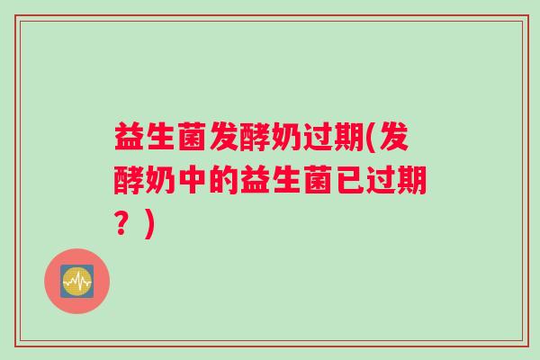 益生菌发酵奶过期(发酵奶中的益生菌已过期？)