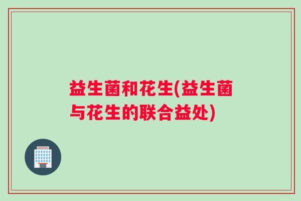 益生菌和花生(益生菌与花生的联合益处)