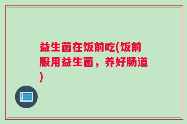 益生菌在饭前吃(饭前服用益生菌，养好肠道)