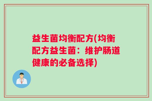益生菌均衡配方(均衡配方益生菌：维护肠道健康的必备选择)