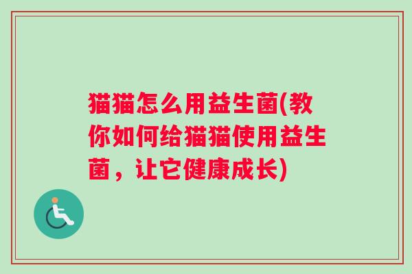 猫猫怎么用益生菌(教你如何给猫猫使用益生菌，让它健康成长)